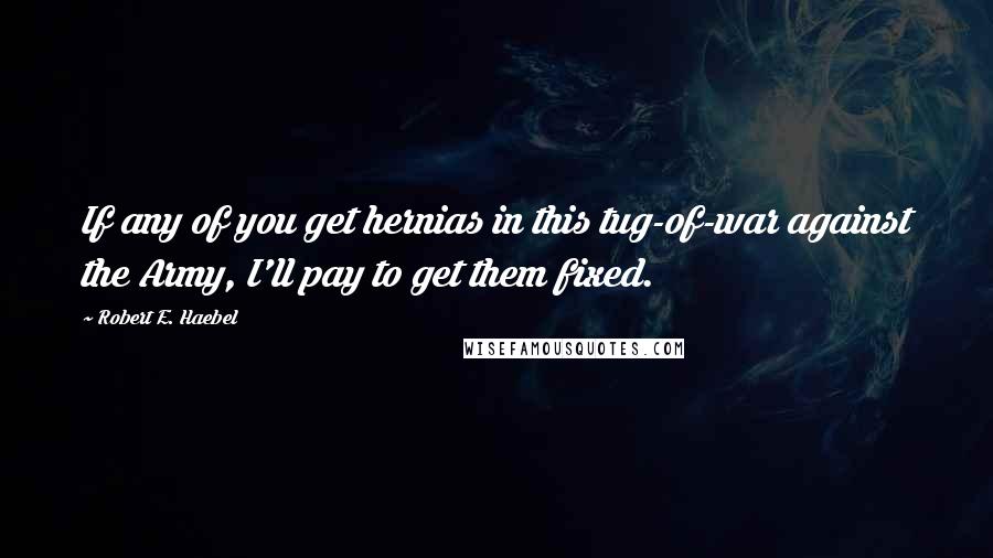 Robert E. Haebel Quotes: If any of you get hernias in this tug-of-war against the Army, I'll pay to get them fixed.