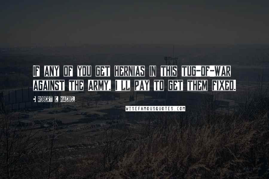 Robert E. Haebel Quotes: If any of you get hernias in this tug-of-war against the Army, I'll pay to get them fixed.