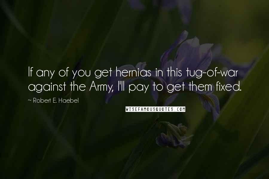 Robert E. Haebel Quotes: If any of you get hernias in this tug-of-war against the Army, I'll pay to get them fixed.