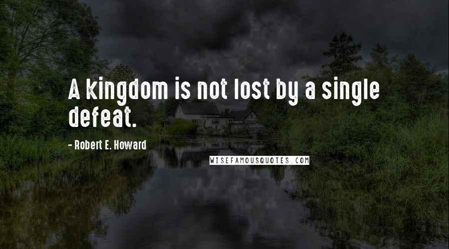 Robert E. Howard Quotes: A kingdom is not lost by a single defeat.