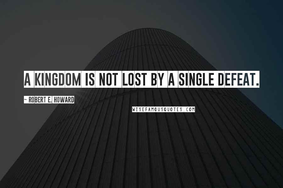 Robert E. Howard Quotes: A kingdom is not lost by a single defeat.