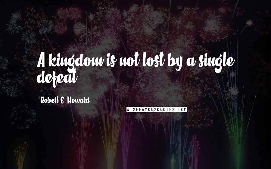 Robert E. Howard Quotes: A kingdom is not lost by a single defeat.