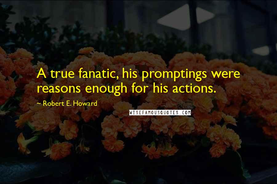 Robert E. Howard Quotes: A true fanatic, his promptings were reasons enough for his actions.