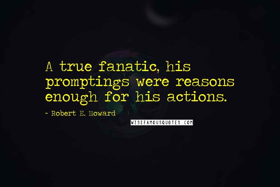 Robert E. Howard Quotes: A true fanatic, his promptings were reasons enough for his actions.