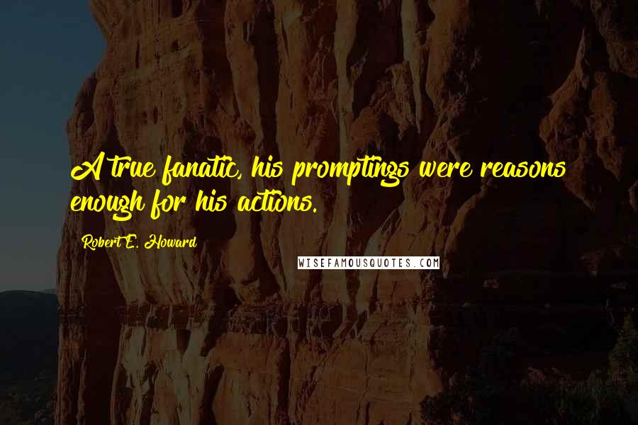 Robert E. Howard Quotes: A true fanatic, his promptings were reasons enough for his actions.