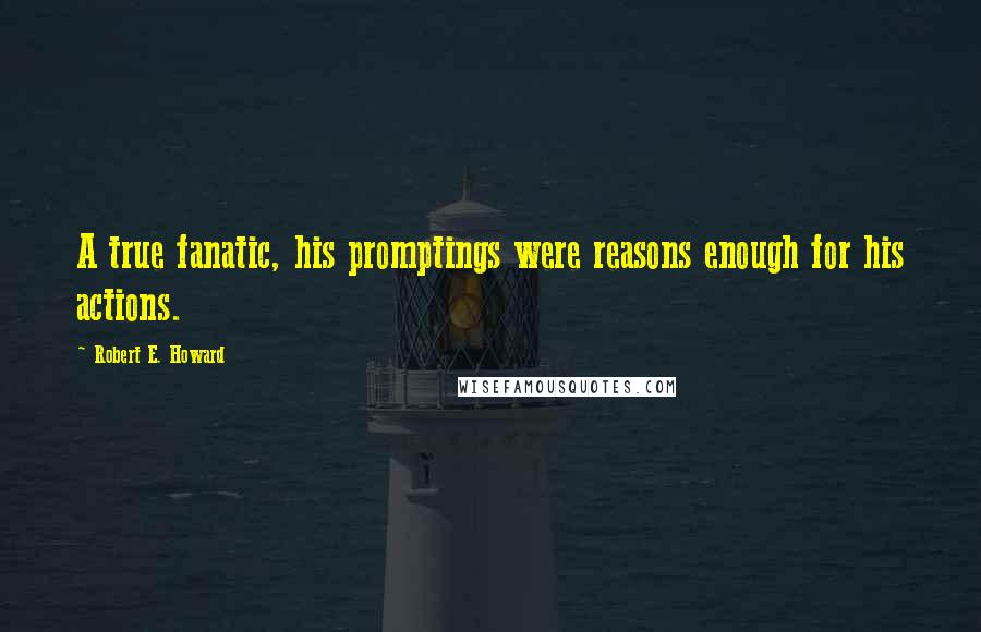 Robert E. Howard Quotes: A true fanatic, his promptings were reasons enough for his actions.