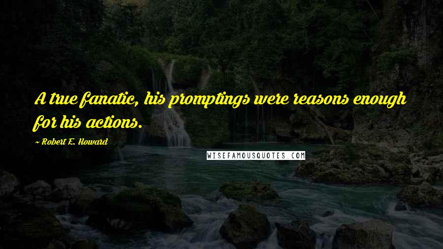 Robert E. Howard Quotes: A true fanatic, his promptings were reasons enough for his actions.