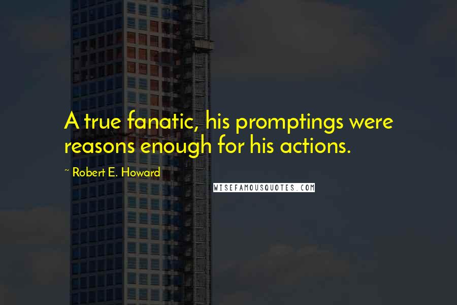 Robert E. Howard Quotes: A true fanatic, his promptings were reasons enough for his actions.