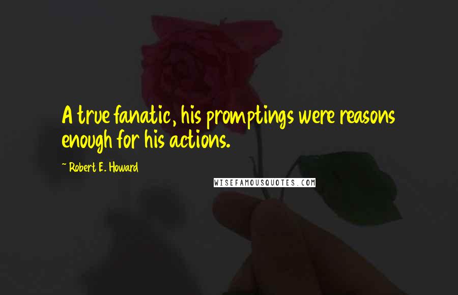 Robert E. Howard Quotes: A true fanatic, his promptings were reasons enough for his actions.