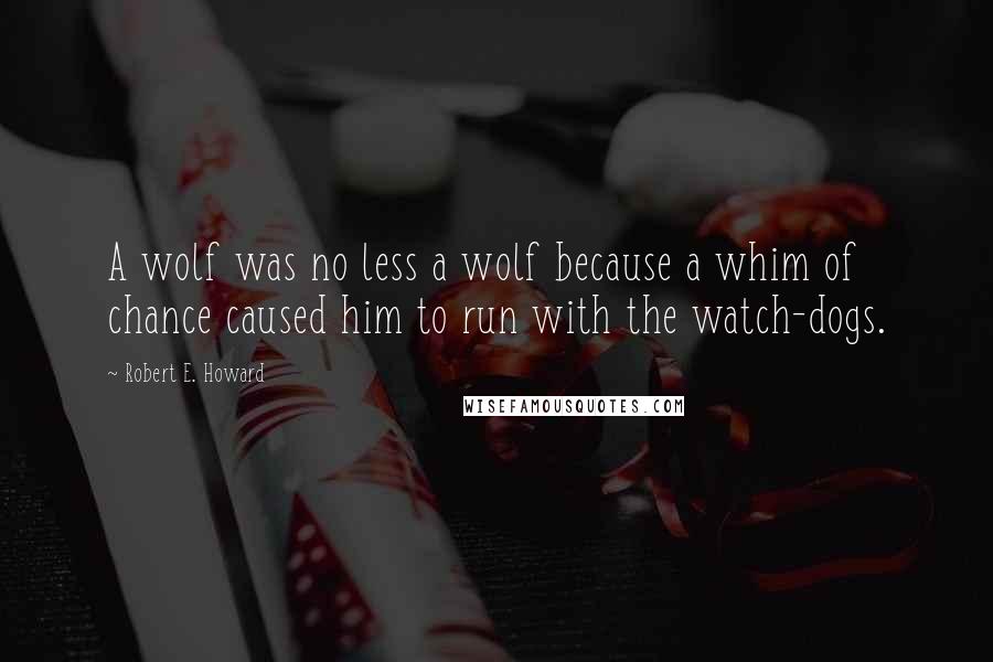 Robert E. Howard Quotes: A wolf was no less a wolf because a whim of chance caused him to run with the watch-dogs.