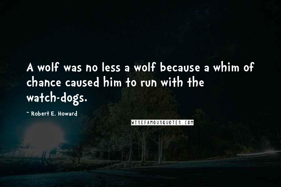 Robert E. Howard Quotes: A wolf was no less a wolf because a whim of chance caused him to run with the watch-dogs.