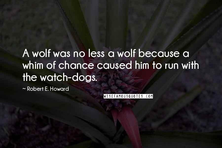 Robert E. Howard Quotes: A wolf was no less a wolf because a whim of chance caused him to run with the watch-dogs.