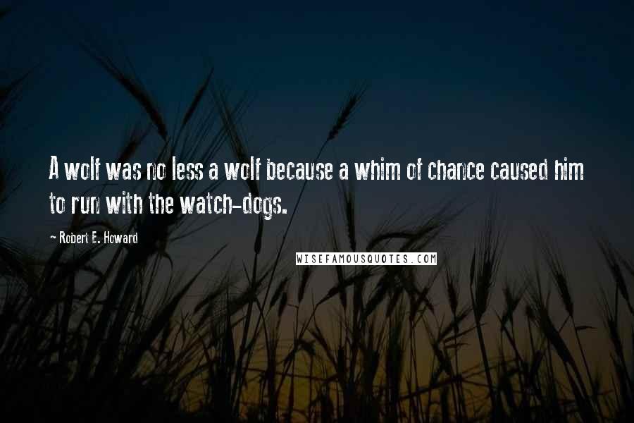 Robert E. Howard Quotes: A wolf was no less a wolf because a whim of chance caused him to run with the watch-dogs.