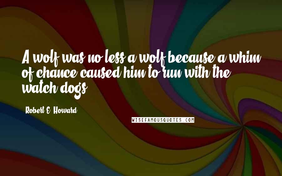 Robert E. Howard Quotes: A wolf was no less a wolf because a whim of chance caused him to run with the watch-dogs.