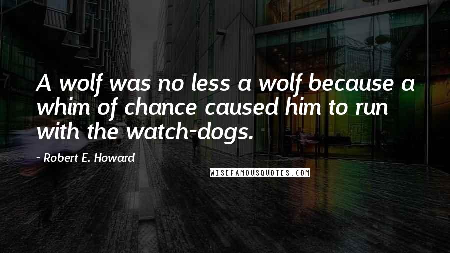 Robert E. Howard Quotes: A wolf was no less a wolf because a whim of chance caused him to run with the watch-dogs.