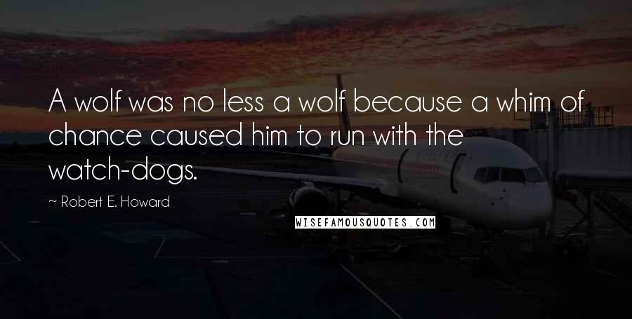 Robert E. Howard Quotes: A wolf was no less a wolf because a whim of chance caused him to run with the watch-dogs.