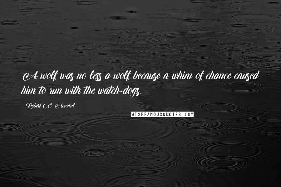 Robert E. Howard Quotes: A wolf was no less a wolf because a whim of chance caused him to run with the watch-dogs.