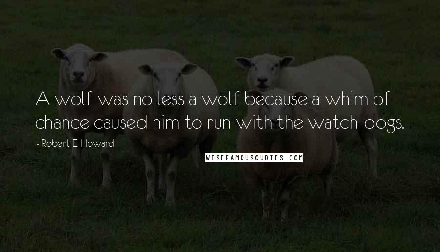 Robert E. Howard Quotes: A wolf was no less a wolf because a whim of chance caused him to run with the watch-dogs.