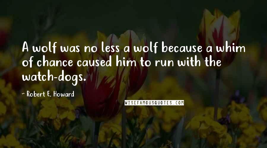 Robert E. Howard Quotes: A wolf was no less a wolf because a whim of chance caused him to run with the watch-dogs.