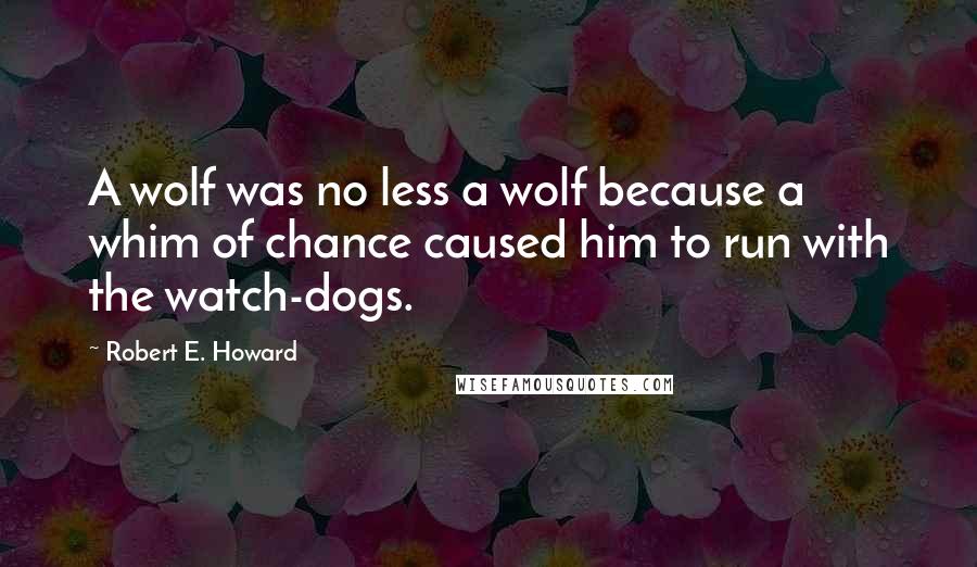 Robert E. Howard Quotes: A wolf was no less a wolf because a whim of chance caused him to run with the watch-dogs.