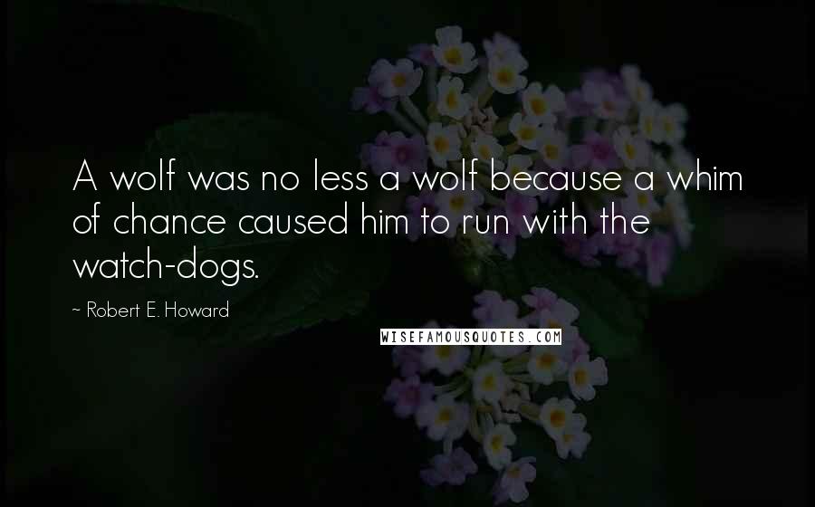 Robert E. Howard Quotes: A wolf was no less a wolf because a whim of chance caused him to run with the watch-dogs.