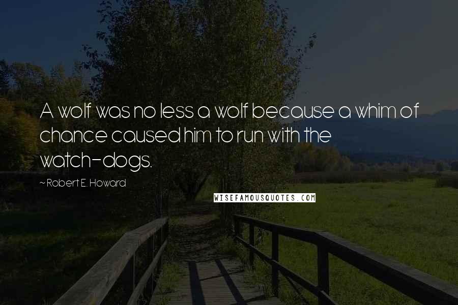 Robert E. Howard Quotes: A wolf was no less a wolf because a whim of chance caused him to run with the watch-dogs.