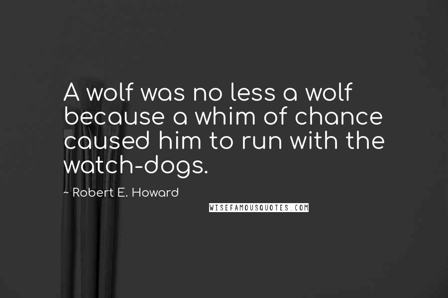 Robert E. Howard Quotes: A wolf was no less a wolf because a whim of chance caused him to run with the watch-dogs.