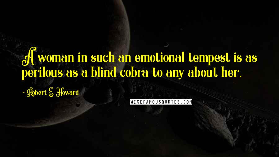 Robert E. Howard Quotes: A woman in such an emotional tempest is as perilous as a blind cobra to any about her.