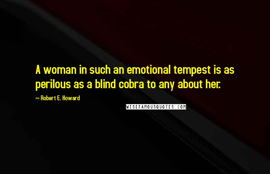 Robert E. Howard Quotes: A woman in such an emotional tempest is as perilous as a blind cobra to any about her.
