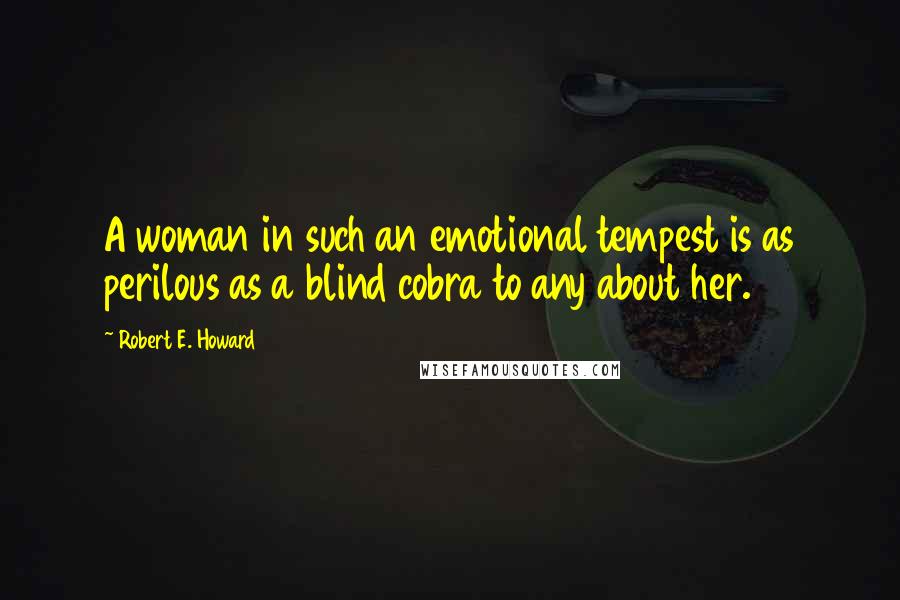 Robert E. Howard Quotes: A woman in such an emotional tempest is as perilous as a blind cobra to any about her.