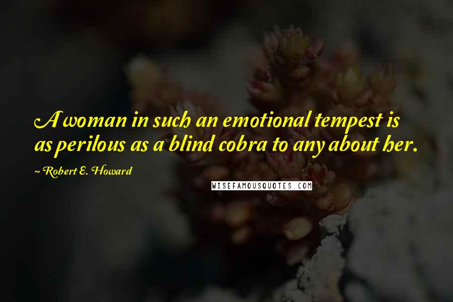 Robert E. Howard Quotes: A woman in such an emotional tempest is as perilous as a blind cobra to any about her.