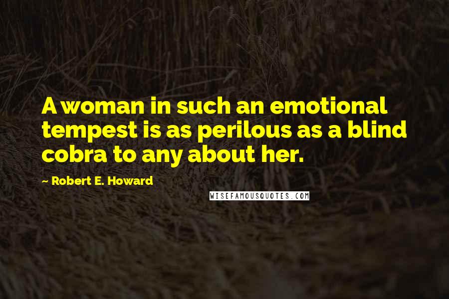 Robert E. Howard Quotes: A woman in such an emotional tempest is as perilous as a blind cobra to any about her.