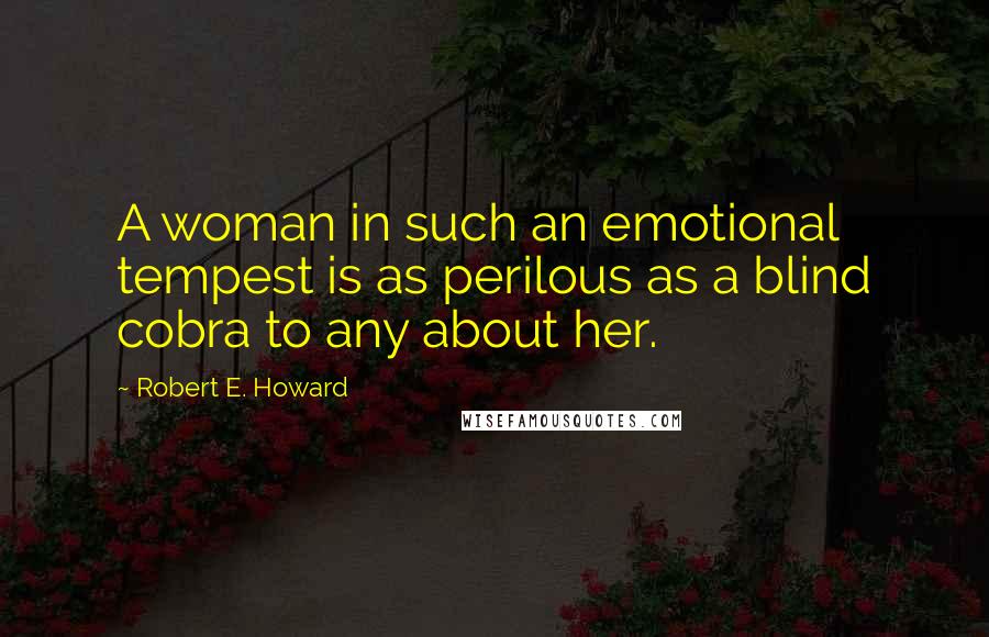 Robert E. Howard Quotes: A woman in such an emotional tempest is as perilous as a blind cobra to any about her.