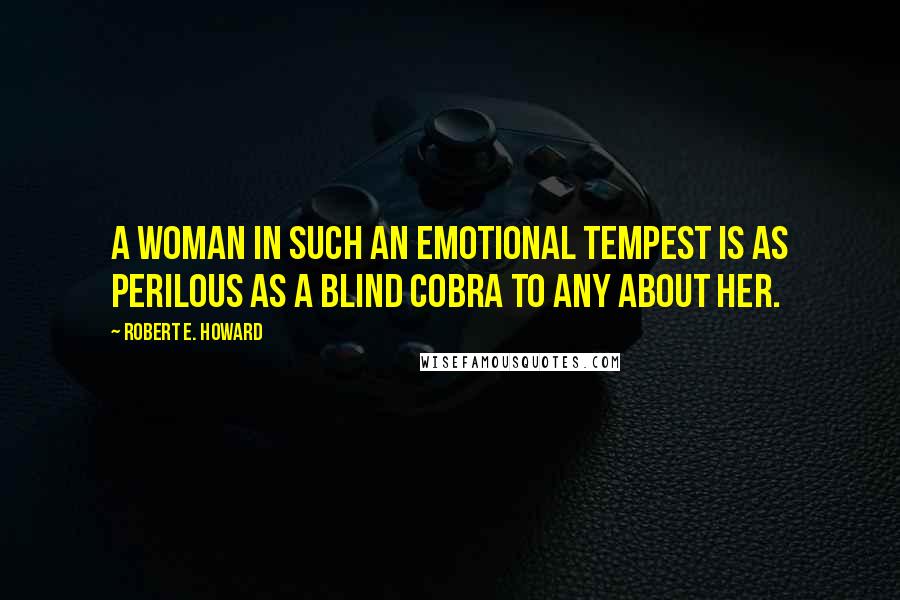 Robert E. Howard Quotes: A woman in such an emotional tempest is as perilous as a blind cobra to any about her.