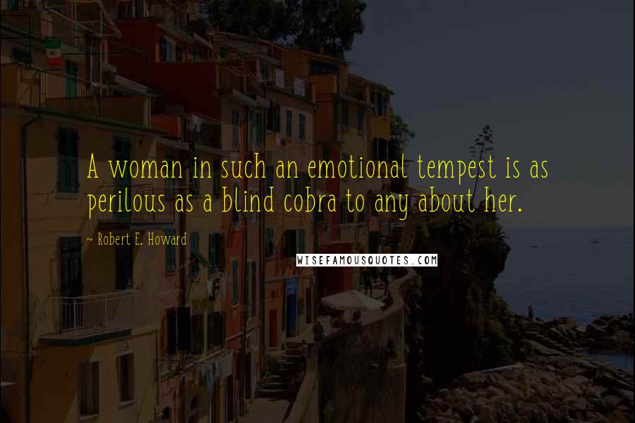 Robert E. Howard Quotes: A woman in such an emotional tempest is as perilous as a blind cobra to any about her.