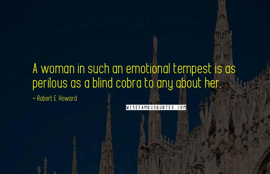 Robert E. Howard Quotes: A woman in such an emotional tempest is as perilous as a blind cobra to any about her.