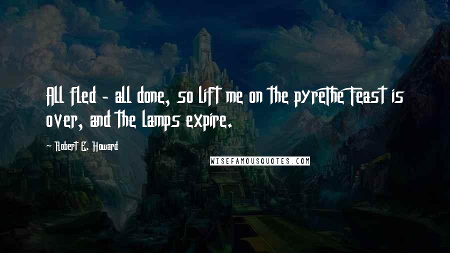 Robert E. Howard Quotes: All fled - all done, so lift me on the pyreThe Feast is over, and the lamps expire.