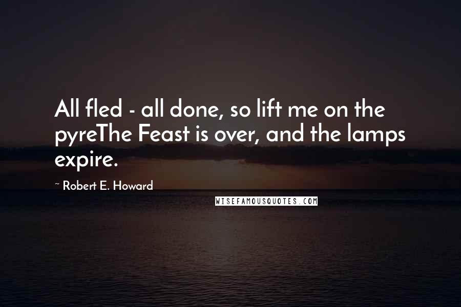 Robert E. Howard Quotes: All fled - all done, so lift me on the pyreThe Feast is over, and the lamps expire.