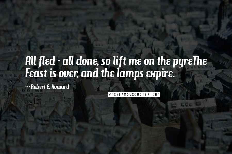 Robert E. Howard Quotes: All fled - all done, so lift me on the pyreThe Feast is over, and the lamps expire.