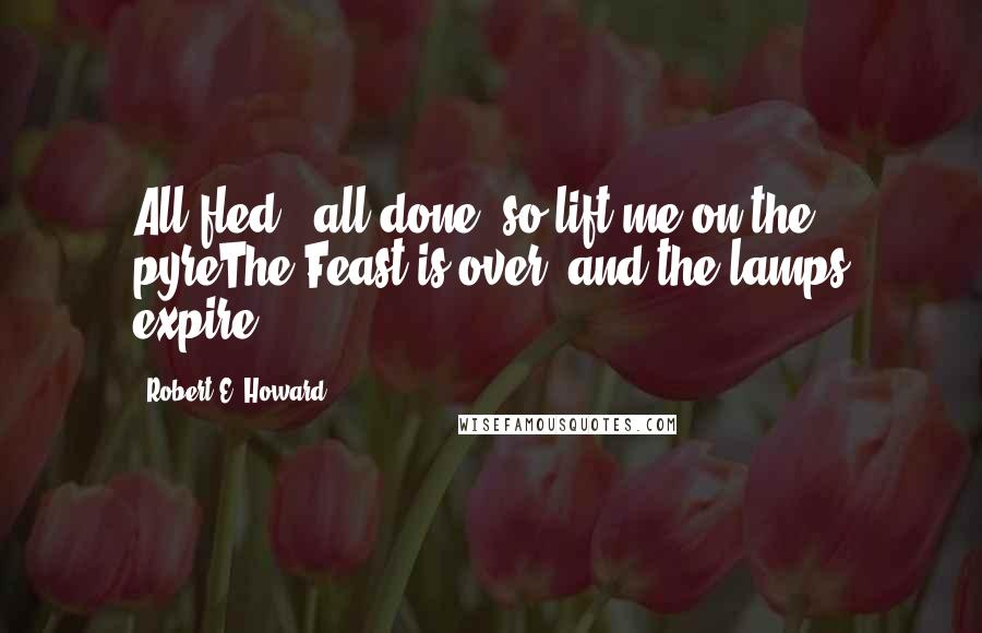 Robert E. Howard Quotes: All fled - all done, so lift me on the pyreThe Feast is over, and the lamps expire.