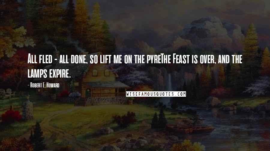 Robert E. Howard Quotes: All fled - all done, so lift me on the pyreThe Feast is over, and the lamps expire.