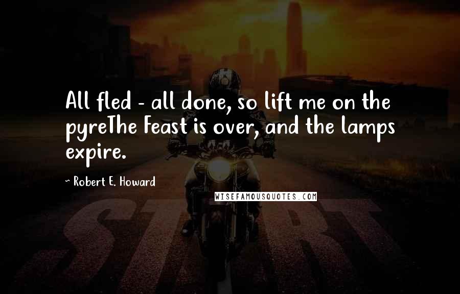 Robert E. Howard Quotes: All fled - all done, so lift me on the pyreThe Feast is over, and the lamps expire.