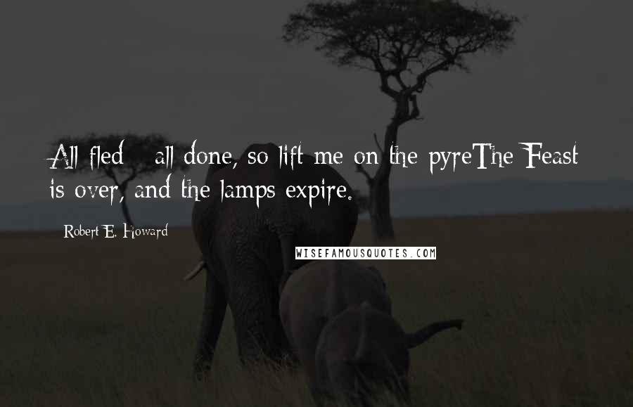 Robert E. Howard Quotes: All fled - all done, so lift me on the pyreThe Feast is over, and the lamps expire.