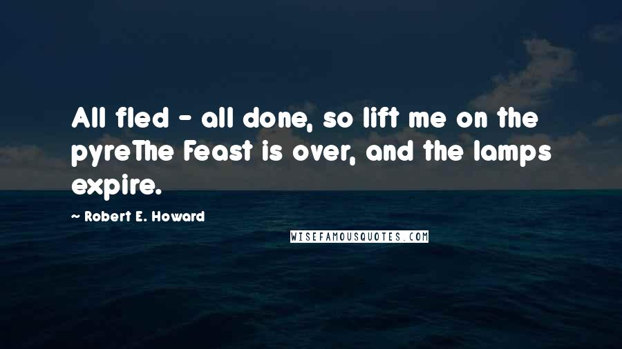 Robert E. Howard Quotes: All fled - all done, so lift me on the pyreThe Feast is over, and the lamps expire.