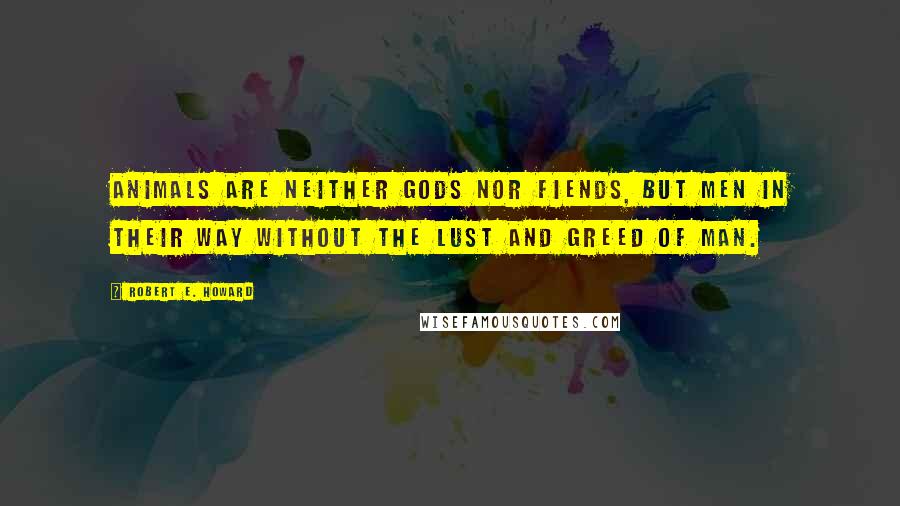 Robert E. Howard Quotes: Animals are neither gods nor fiends, but men in their way without the lust and greed of man.