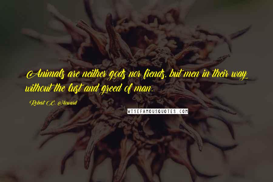 Robert E. Howard Quotes: Animals are neither gods nor fiends, but men in their way without the lust and greed of man.