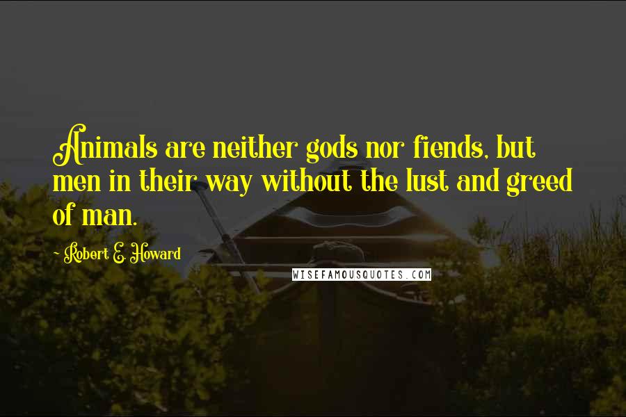 Robert E. Howard Quotes: Animals are neither gods nor fiends, but men in their way without the lust and greed of man.