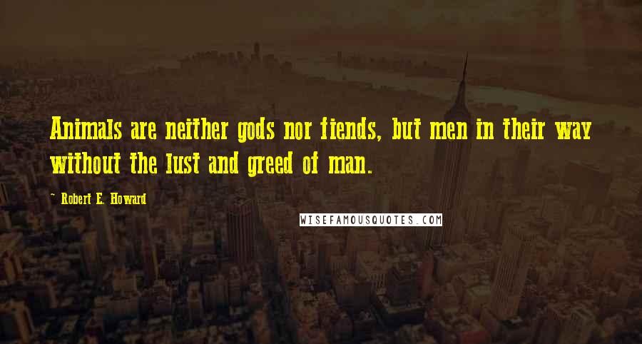 Robert E. Howard Quotes: Animals are neither gods nor fiends, but men in their way without the lust and greed of man.