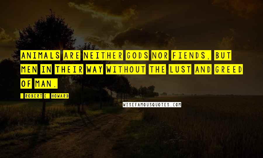 Robert E. Howard Quotes: Animals are neither gods nor fiends, but men in their way without the lust and greed of man.