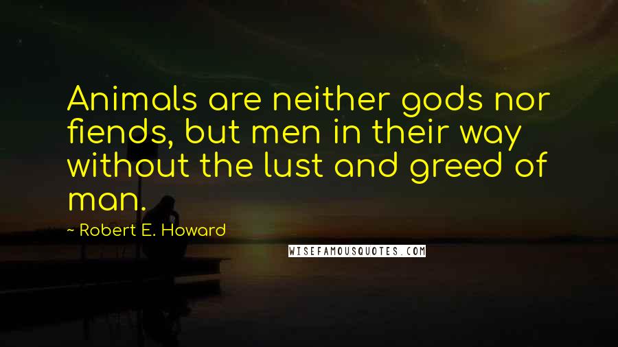 Robert E. Howard Quotes: Animals are neither gods nor fiends, but men in their way without the lust and greed of man.